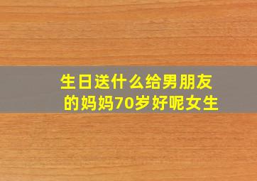 生日送什么给男朋友的妈妈70岁好呢女生