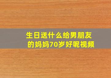 生日送什么给男朋友的妈妈70岁好呢视频