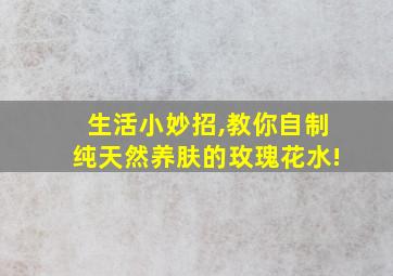 生活小妙招,教你自制纯天然养肤的玫瑰花水!