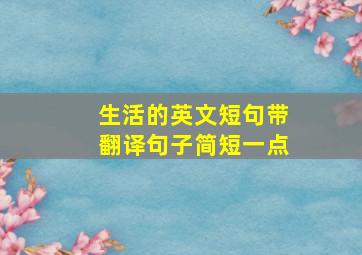 生活的英文短句带翻译句子简短一点