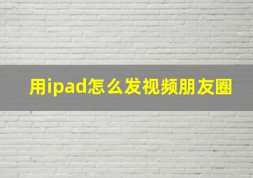 用ipad怎么发视频朋友圈