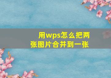 用wps怎么把两张图片合并到一张