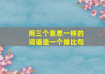 用三个意思一样的词语造一个排比句