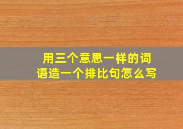 用三个意思一样的词语造一个排比句怎么写