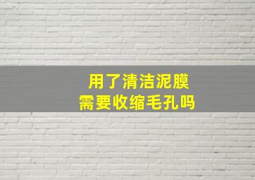 用了清洁泥膜需要收缩毛孔吗