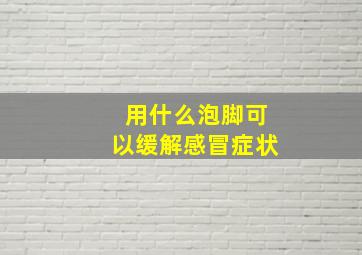 用什么泡脚可以缓解感冒症状