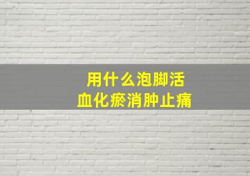 用什么泡脚活血化瘀消肿止痛