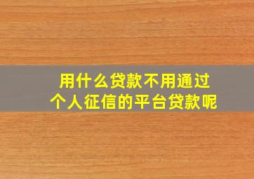 用什么贷款不用通过个人征信的平台贷款呢