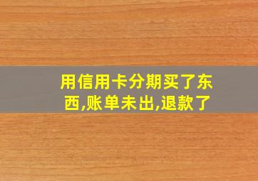 用信用卡分期买了东西,账单未出,退款了