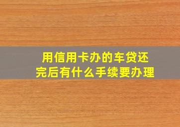 用信用卡办的车贷还完后有什么手续要办理