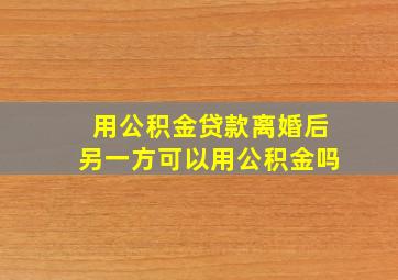 用公积金贷款离婚后另一方可以用公积金吗