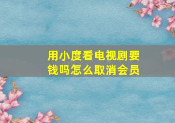 用小度看电视剧要钱吗怎么取消会员