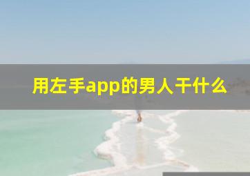 用左手app的男人干什么