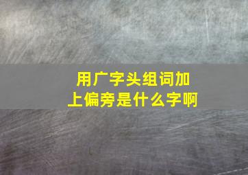 用广字头组词加上偏旁是什么字啊