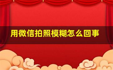 用微信拍照模糊怎么回事