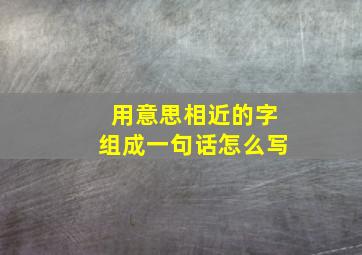 用意思相近的字组成一句话怎么写