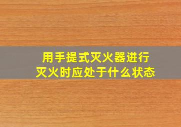 用手提式灭火器进行灭火时应处于什么状态