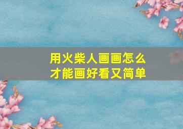 用火柴人画画怎么才能画好看又简单