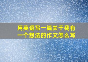 用英语写一篇关于我有一个想法的作文怎么写