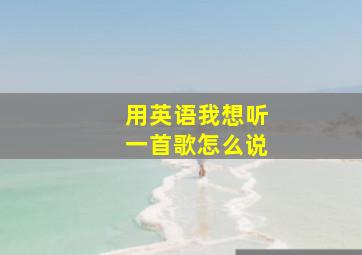 用英语我想听一首歌怎么说