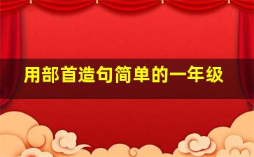 用部首造句简单的一年级