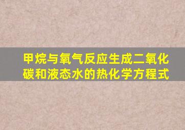 甲烷与氧气反应生成二氧化碳和液态水的热化学方程式