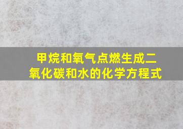 甲烷和氧气点燃生成二氧化碳和水的化学方程式