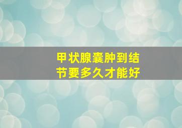 甲状腺囊肿到结节要多久才能好