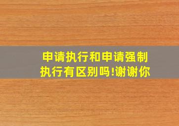 申请执行和申请强制执行有区别吗!谢谢你