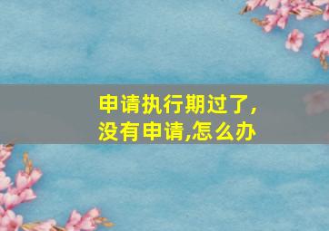 申请执行期过了,没有申请,怎么办