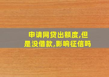 申请网贷出额度,但是没借款,影响征信吗