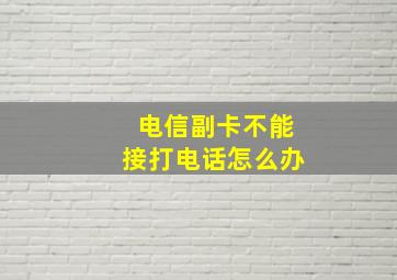 电信副卡不能接打电话怎么办