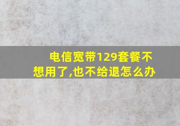 电信宽带129套餐不想用了,也不给退怎么办