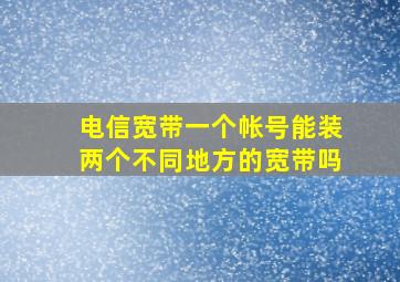 电信宽带一个帐号能装两个不同地方的宽带吗