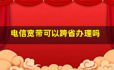 电信宽带可以跨省办理吗