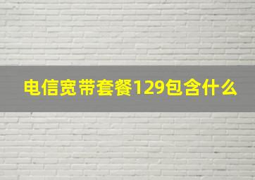 电信宽带套餐129包含什么