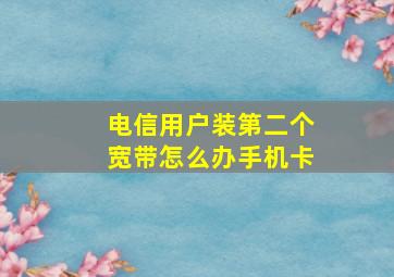 电信用户装第二个宽带怎么办手机卡