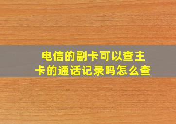 电信的副卡可以查主卡的通话记录吗怎么查