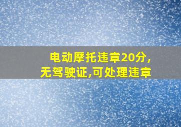 电动摩托违章20分,无驾驶证,可处理违章