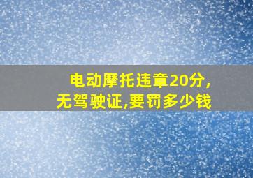 电动摩托违章20分,无驾驶证,要罚多少钱