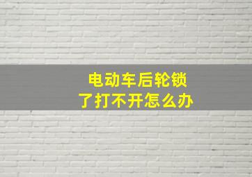 电动车后轮锁了打不开怎么办