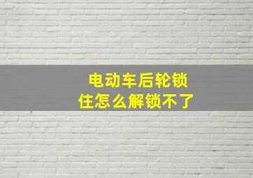 电动车后轮锁住怎么解锁不了