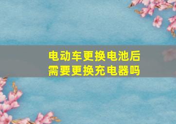 电动车更换电池后需要更换充电器吗