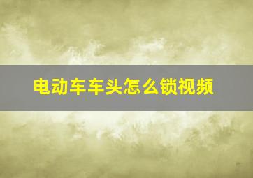 电动车车头怎么锁视频