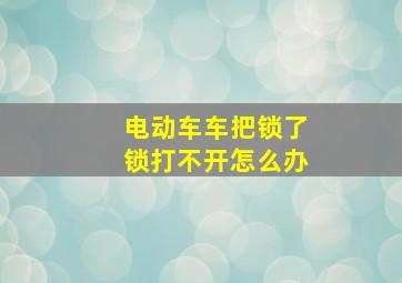 电动车车把锁了锁打不开怎么办