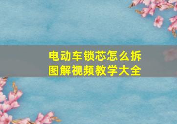 电动车锁芯怎么拆图解视频教学大全