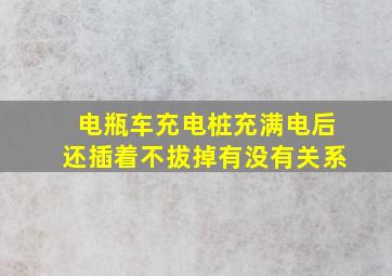 电瓶车充电桩充满电后还插着不拔掉有没有关系