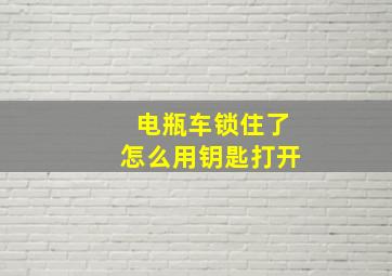 电瓶车锁住了怎么用钥匙打开