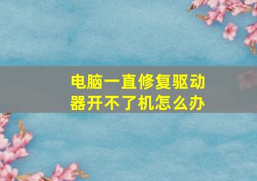 电脑一直修复驱动器开不了机怎么办