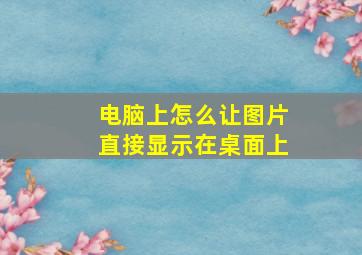 电脑上怎么让图片直接显示在桌面上